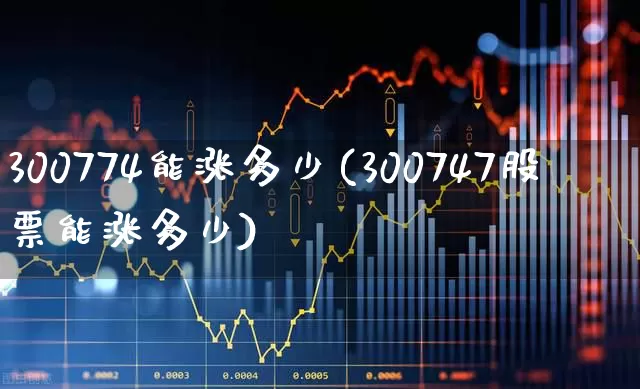 300774能涨多少(300747股票能涨多少)_https://www.gfdzclz.com_北交所_第1张