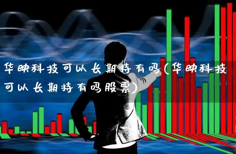 华映科技可以长期持有吗(华映科技可以长期持有吗股票)_https://www.gfdzclz.com_深交所_第1张