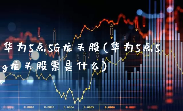 华为5点5G龙头股(华为5点5g龙头股票是什么)_https://www.gfdzclz.com_创业板_第1张