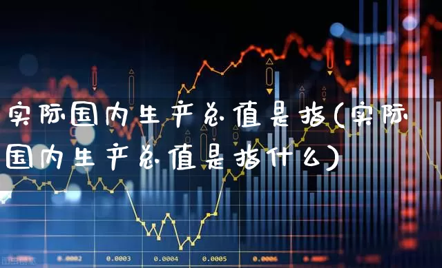 实际国内生产总值是指(实际国内生产总值是指什么)_https://www.gfdzclz.com_北交所_第1张