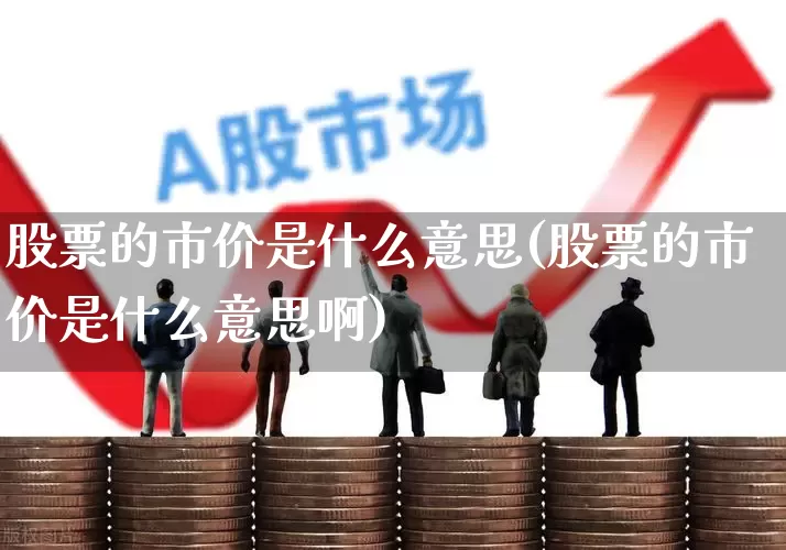 股票的市价是什么意思(股票的市价是什么意思啊)_https://www.gfdzclz.com_上交所_第1张