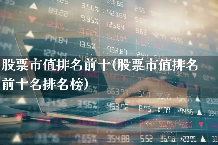 股票市值排名前十(股票市值排名前十名排名榜)_https://www.gfdzclz.com_科创板_第1张