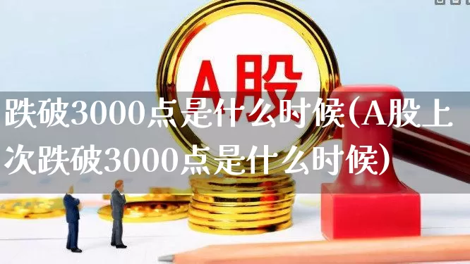 跌破3000点是什么时候(A股上次跌破3000点是什么时候)_https://www.gfdzclz.com_上交所_第1张