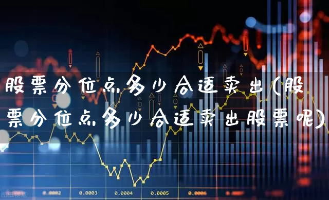 股票分位点多少合适卖出(股票分位点多少合适卖出股票呢)_https://www.gfdzclz.com_北交所_第1张