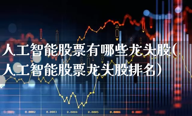 人工智能股票有哪些龙头股(人工智能股票龙头股排名)_https://www.gfdzclz.com_上交所_第1张
