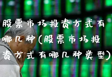 股票市场投资方式有哪几种(股票市场投资方式有哪几种类型)_https://www.gfdzclz.com_上交所_第1张