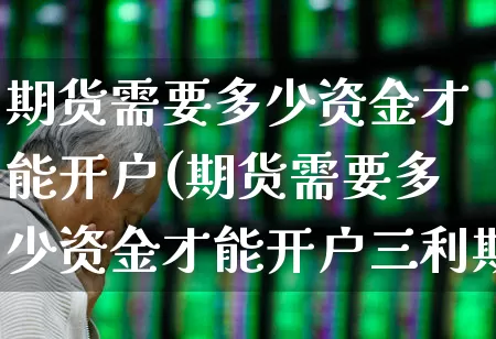 期货需要多少资金才能开户(期货需要多少资金才能开户三利期货开户要多少钱)_https://www.gfdzclz.com_创业板_第1张