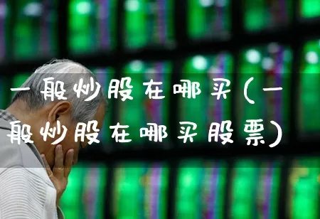 一般炒股在哪买(一般炒股在哪买股票)_https://www.gfdzclz.com_深交所_第1张