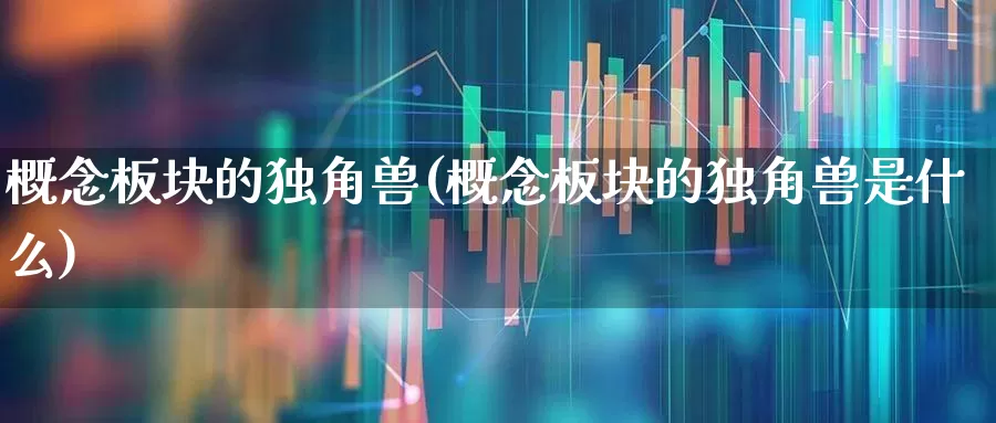 概念板块的独角兽(概念板块的独角兽是什么)_https://www.gfdzclz.com_科创板_第1张