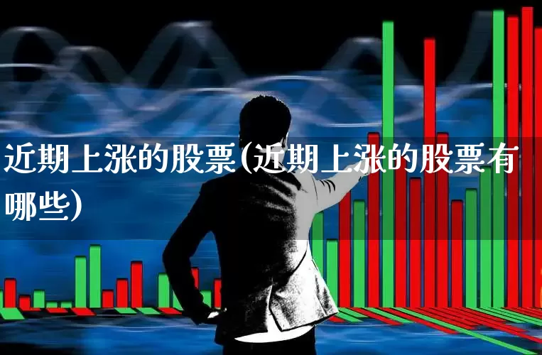 近期上涨的股票(近期上涨的股票有哪些)_https://www.gfdzclz.com_北交所_第1张