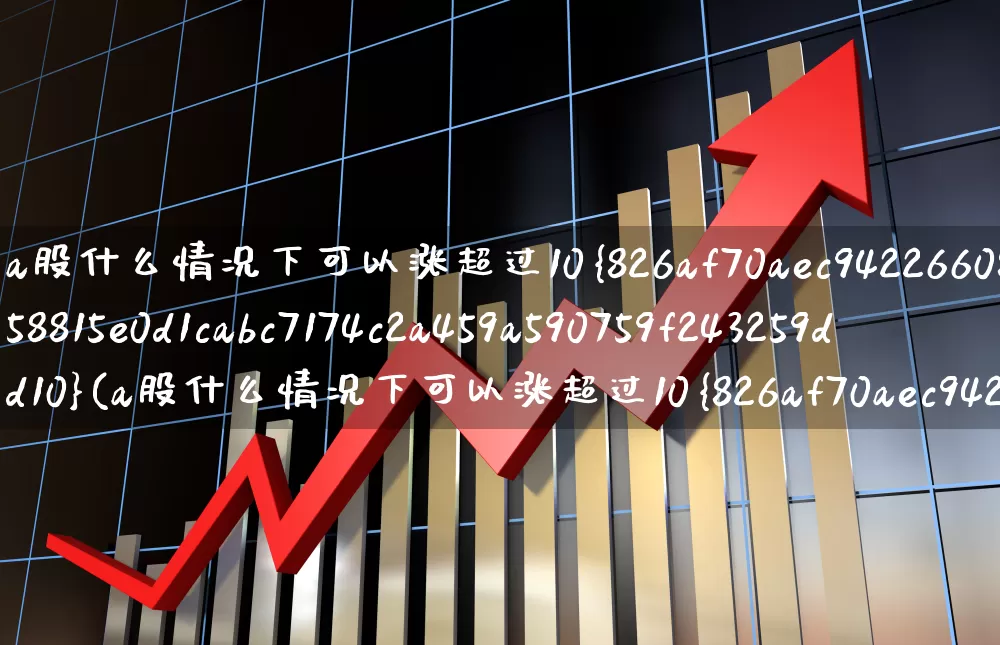 a股什么情况下可以涨超过10%(a股什么情况下可以涨超过10%的股票)_https://www.gfdzclz.com_创业板_第1张