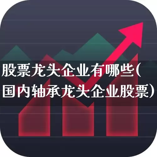 股票龙头企业有哪些(国内轴承龙头企业股票)_https://www.gfdzclz.com_科创板_第1张