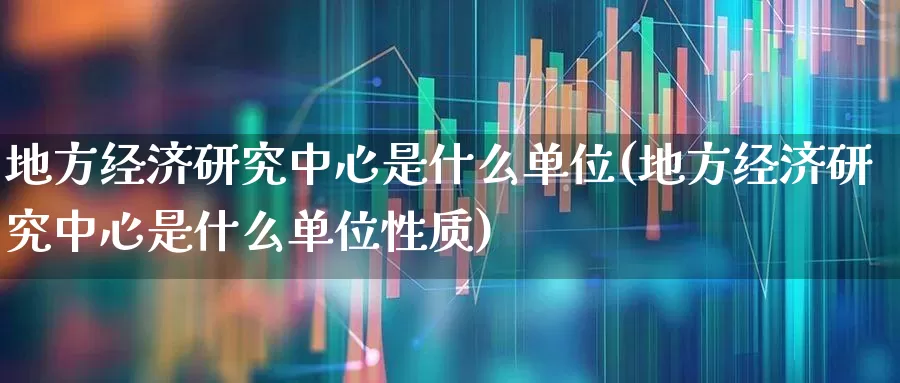 地方经济研究中心是什么单位(地方经济研究中心是什么单位性质)_https://www.gfdzclz.com_科创板_第1张