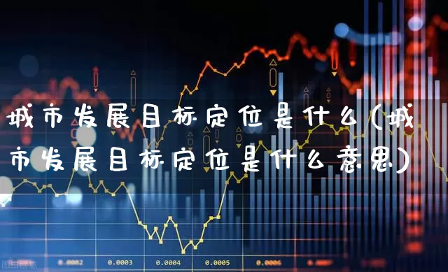 城市发展目标定位是什么(城市发展目标定位是什么意思)_https://www.gfdzclz.com_创业板_第1张