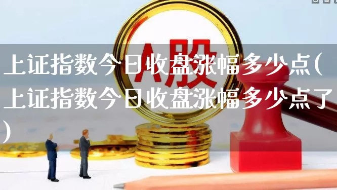 上证指数今日收盘涨幅多少点(上证指数今日收盘涨幅多少点了)_https://www.gfdzclz.com_上交所_第1张
