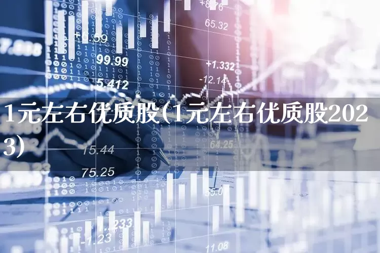 1元左右优质股(1元左右优质股2023)_https://www.gfdzclz.com_上交所_第1张