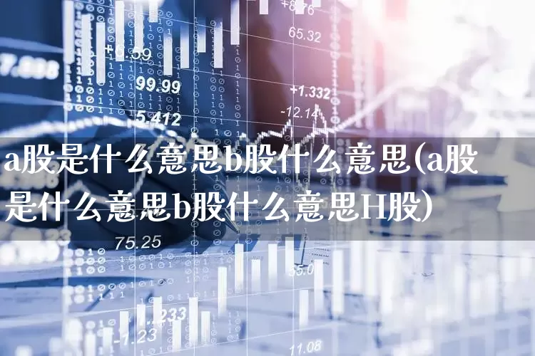 a股是什么意思b股什么意思(a股是什么意思b股什么意思H股)_https://www.gfdzclz.com_创业板_第1张