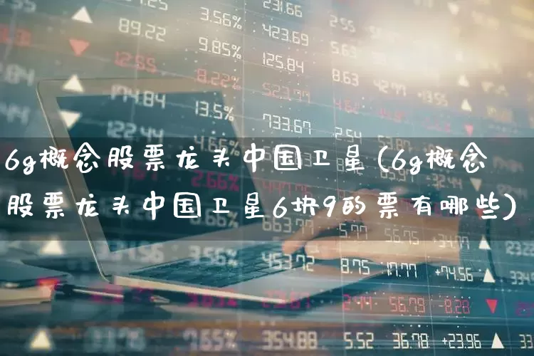 6g概念股票龙头中国卫星(6g概念股票龙头中国卫星6块9的票有哪些)_https://www.gfdzclz.com_上交所_第1张