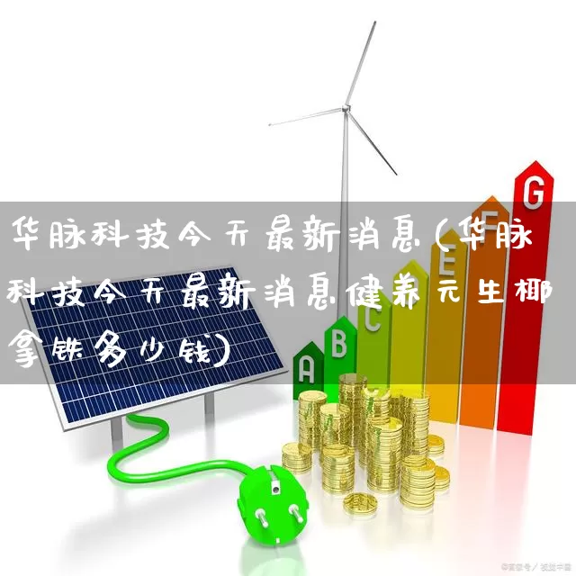 华脉科技今天最新消息(华脉科技今天最新消息健养元生椰拿铁多少钱)_https://www.gfdzclz.com_科创板_第1张