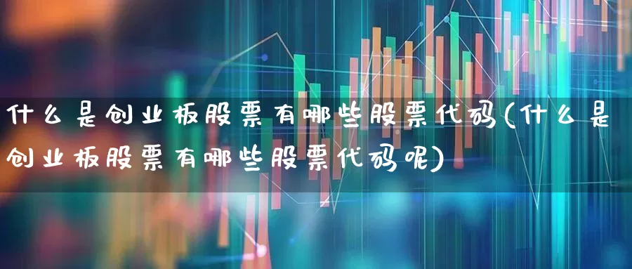 什么是创业板股票有哪些股票代码(什么是创业板股票有哪些股票代码呢)_https://www.gfdzclz.com_深交所_第1张