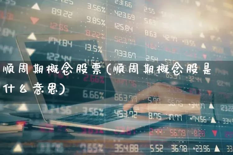 顺周期概念股票(顺周期概念股是什么意思)_https://www.gfdzclz.com_上交所_第1张