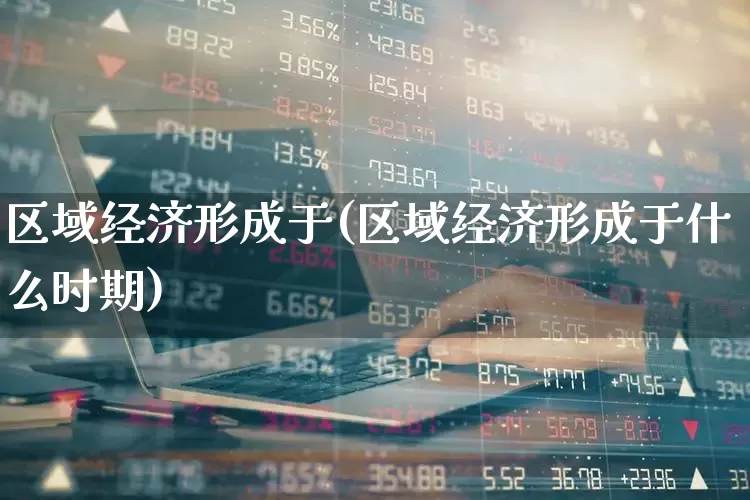 区域经济形成于(区域经济形成于什么时期)_https://www.gfdzclz.com_科创板_第1张