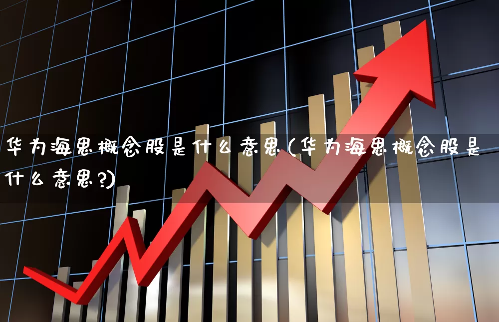 华为海思概念股是什么意思(华为海思概念股是什么意思?)_https://www.gfdzclz.com_科创板_第1张