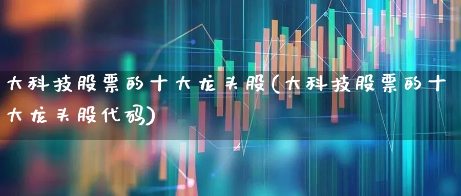大科技股票的十大龙头股(大科技股票的十大龙头股代码)_https://www.gfdzclz.com_上交所_第1张