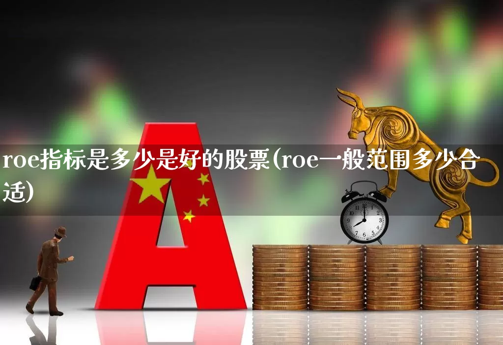 roe指标是多少是好的股票(roe一般范围多少合适)_https://www.gfdzclz.com_上交所_第1张