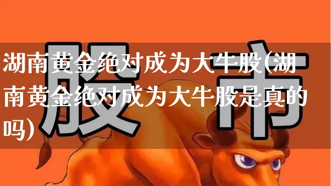 湖南黄金绝对成为大牛股(湖南黄金绝对成为大牛股是真的吗)_https://www.gfdzclz.com_创业板_第1张