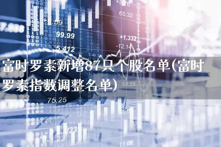富时罗素新增87只个股名单(富时罗素指数调整名单)_https://www.gfdzclz.com_深交所_第1张