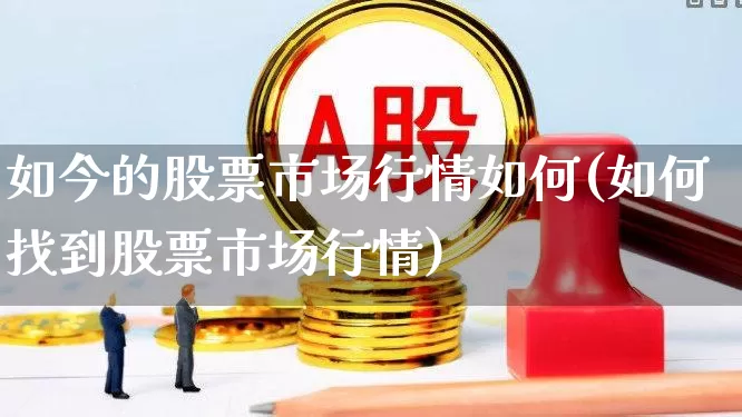 如今的股票市场行情如何(如何找到股票市场行情)_https://www.gfdzclz.com_北交所_第1张