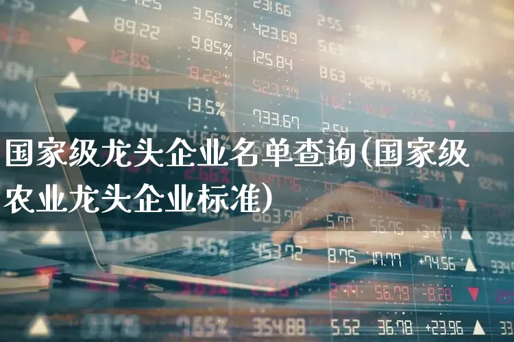 国家级龙头企业名单查询(国家级农业龙头企业标准)_https://www.gfdzclz.com_深交所_第1张