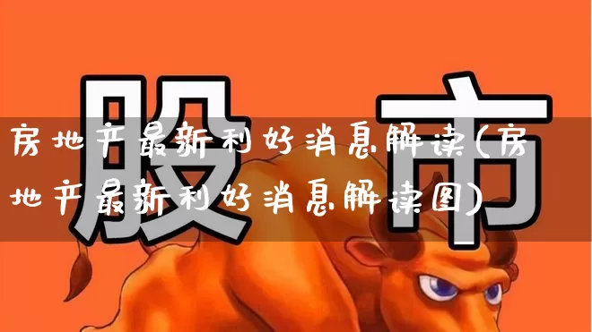 房地产最新利好消息解读(房地产最新利好消息解读图)_https://www.gfdzclz.com_深交所_第1张