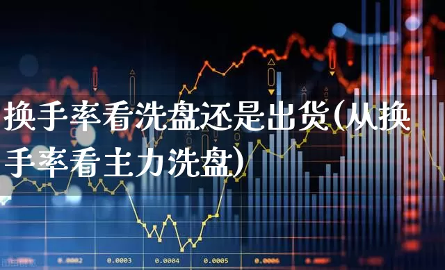换手率看洗盘还是出货(从换手率看主力洗盘)_https://www.gfdzclz.com_科创板_第1张