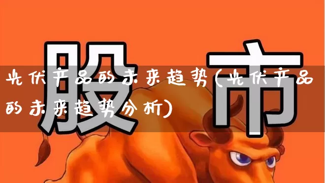 光伏产品的未来趋势(光伏产品的未来趋势分析)_https://www.gfdzclz.com_上交所_第1张