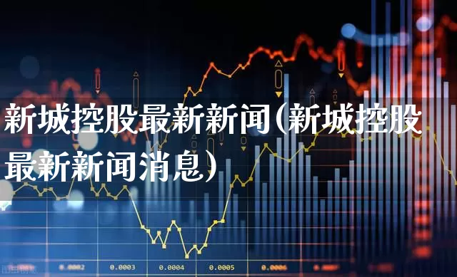 新城控股最新新闻(新城控股最新新闻消息)_https://www.gfdzclz.com_深交所_第1张