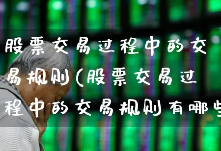 股票交易过程中的交易规则(股票交易过程中的交易规则有哪些)_https://www.gfdzclz.com_创业板_第1张