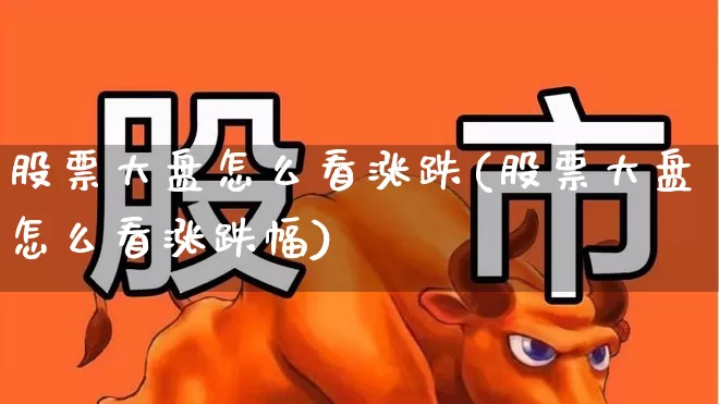 股票大盘怎么看涨跌(股票大盘怎么看涨跌幅)_https://www.gfdzclz.com_创业板_第1张