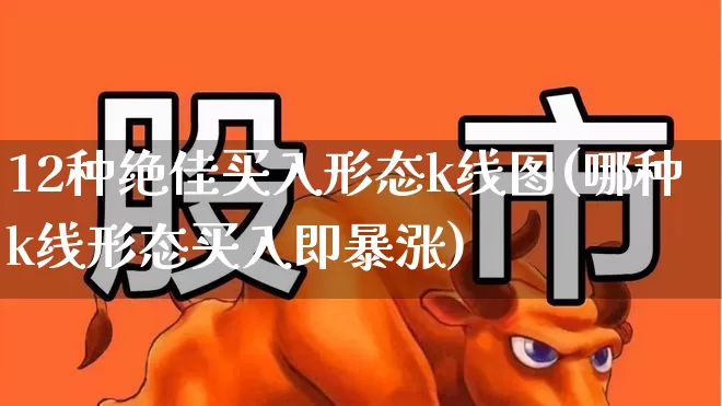 12种绝佳买入形态k线图(哪种k线形态买入即暴涨)_https://www.gfdzclz.com_科创板_第1张