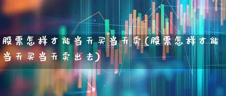 股票怎样才能当天买当天卖(股票怎样才能当天买当天卖出去)_https://www.gfdzclz.com_上交所_第1张