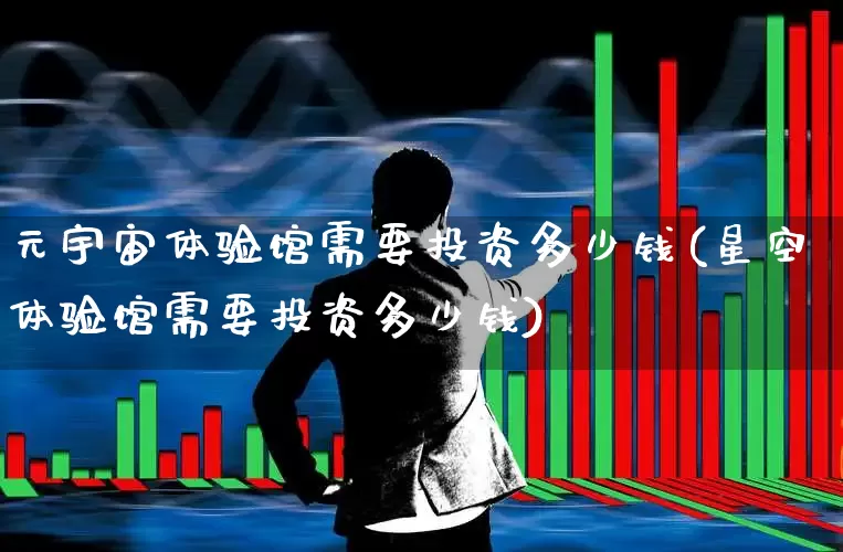 元宇宙体验馆需要投资多少钱(星空体验馆需要投资多少钱)_https://www.gfdzclz.com_上交所_第1张