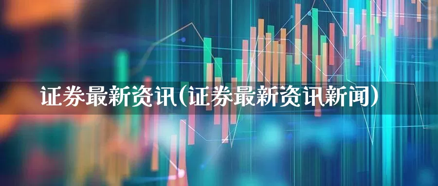 证券最新资讯(证券最新资讯新闻)_https://www.gfdzclz.com_北交所_第1张