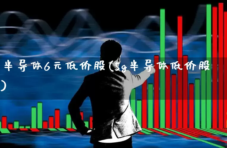 半导体6元低价股(5g半导体低价股)_https://www.gfdzclz.com_创业板_第1张