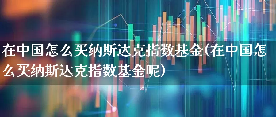 在中国怎么买纳斯达克指数基金(在中国怎么买纳斯达克指数基金呢)_https://www.gfdzclz.com_创业板_第1张