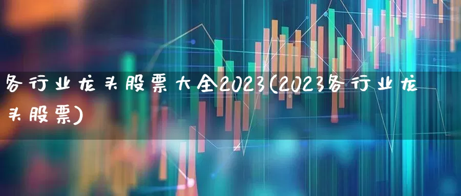 各行业龙头股票大全2023(2023各行业龙头股票)_https://www.gfdzclz.com_创业板_第1张