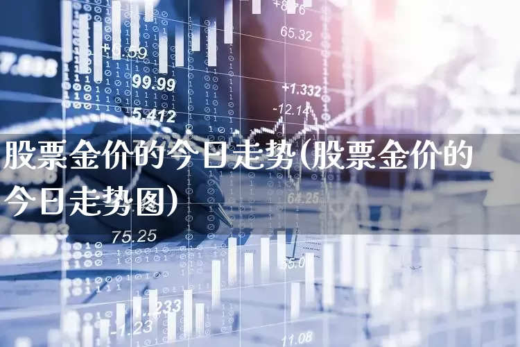 股票金价的今日走势(股票金价的今日走势图)_https://www.gfdzclz.com_深交所_第1张