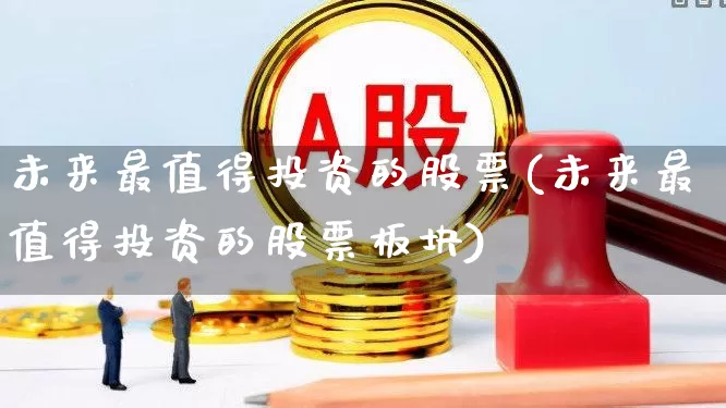 未来最值得投资的股票(未来最值得投资的股票板块)_https://www.gfdzclz.com_科创板_第1张
