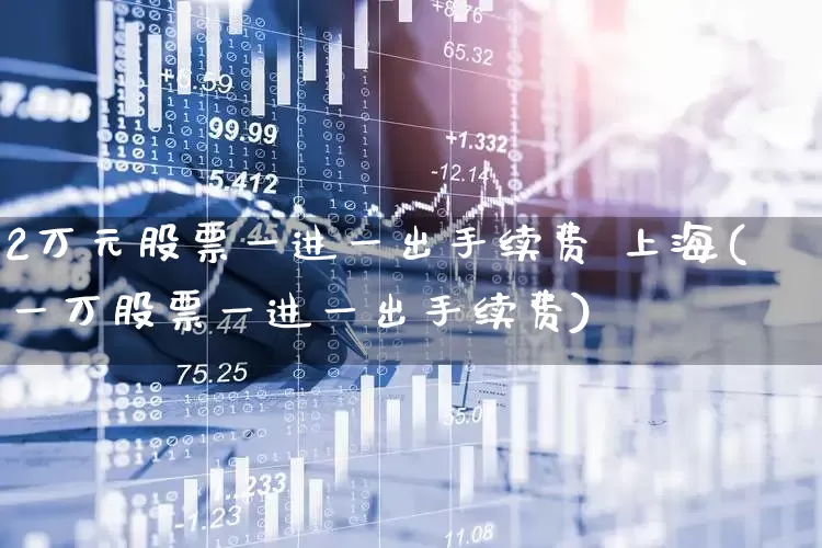 2万元股票一进一出手续费 上海(一万股票一进一出手续费)_https://www.gfdzclz.com_深交所_第1张